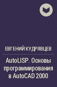Евгений Кудрявцев - AutoLISP. Основы программирования в AutoCAD 2000
