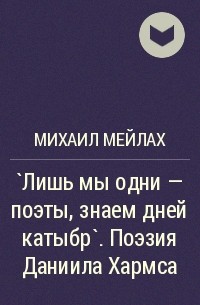 Михаил Мейлах - `Лишь мы одни - поэты, знаем дней катыбр`. Поэзия Даниила Хармса