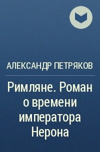 Александр Петряков - Римляне. Роман о времени императора Нерона