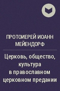 Протоиерей Иоанн Мейендорф - Церковь, общество, культура в православном церковном предании