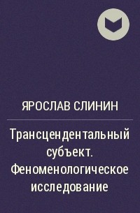 Ярослав Слинин - Трансцендентальный субъект. Феноменологическое исследование