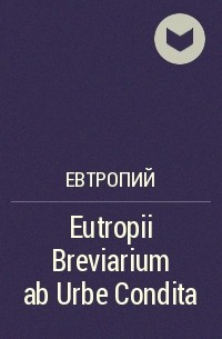 Евтропий - Eutropii Breviarium ab Urbe Condita