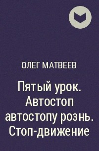 Олег Матвеев - Пятый урок. Автостоп автостопу рознь. Стоп-движение