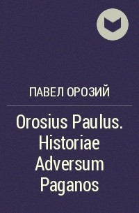 Павел Орозий - Orosius Paulus. Historiae Adversum Paganos
