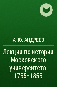 Андрей Андреев - Лекции по истории Московского университета. 1755-1855