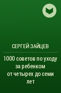 Сергей Зайцев - 1000 советов по уходу за ребенком от четырех до семи лет