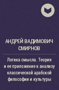 Андрей Смирнов, Андрей Вадимович Смирнов - Логика смысла. Теория и ее приложение к анализу классической арабской философии и культуры