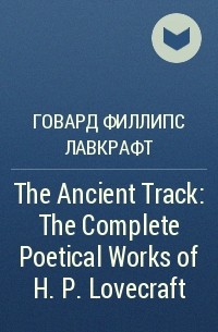 Говард Филлипс Лавкрафт - The Ancient Track: The Complete Poetical Works of H. P. Lovecraft