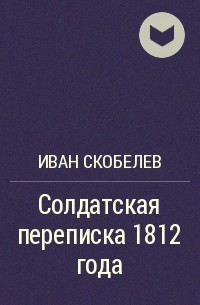 Иван Скобелев - Солдатская переписка 1812 года