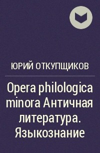 Юрий Откупщиков - Opera philologica minora Античная литература. Языкознание