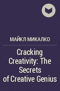 Майкл Микалко - Cracking Creativity: The Secrets of Creative Genius