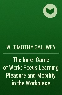 W. Timothy Gallwey - The Inner Game of Work: Focus Learning Pleasure and Mobility in the Workplace