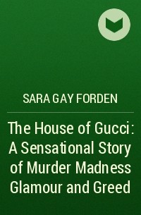 Sara Gay Forden - The House of Gucci: A Sensational Story of Murder Madness Glamour and Greed
