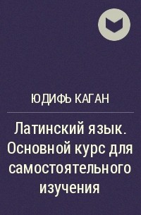 Юдифь Каган - Латинский язык. Основной курс для самостоятельного изучения