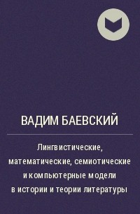 Вадим Баевский - Лингвистические, математические, семиотические и компьютерные модели в истории и теории литературы