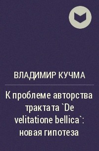 Владимир Кучма - К проблеме авторства трактата `De velitatione bellica`: новая гипотеза