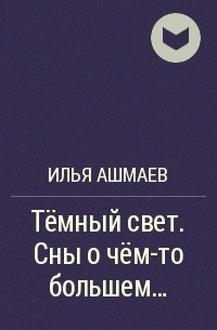 Илья Ашмаев - Тёмный свет. Сны о чём-то большем...