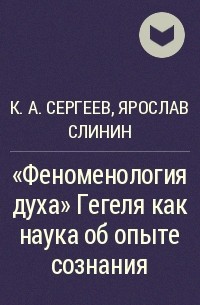 К. А. Сергеев, Ярослав Слинин - "Феноменология духа" Гегеля как наука об опыте сознания