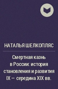 Наталья Шелкопляс - Смертная казнь в России: история становления и развития IX - середина XIX вв.