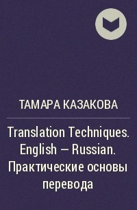 Тамара Казакова - Translation Techniques. English - Russian. Практические основы перевода