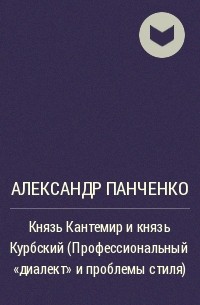 Александр Панченко - Князь Кантемир и князь Курбский (Профессиональный "диалект" и проблемы стиля)