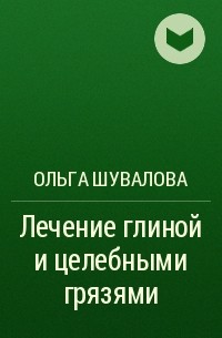 Ольга Шувалова - Лечение глиной и целебными грязями