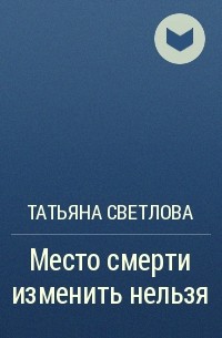 Татьяна Светлова - Место смерти изменить нельзя