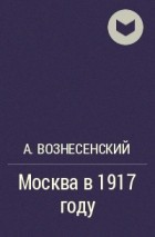 А. Вознесенский - Москва в 1917 году
