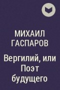 Михаил Гаспаров - Вергилий, или Поэт будущего