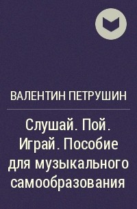 Валентин Петрушин - Слушай. Пой. Играй. Пособие для музыкального самообразования