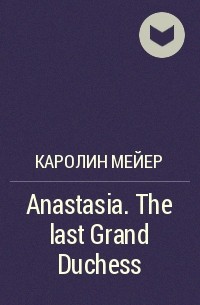 Каролин Мейер - Anastasia. The last Grand Duchess