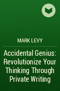 Mark Levy - Accidental Genius: Revolutionize Your Thinking Through Private Writing