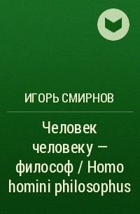 Игорь Смирнов - Человек человеку - философ / Homo homini philosophus