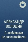 Александр Володин - С любимыми не расставайтесь