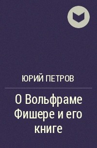 Юрий Петров - О Вольфраме Фишере и его книге