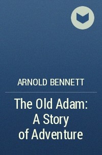 Arnold Bennett - The Old Adam: A Story of Adventure