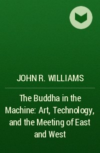 John R. Williams - The Buddha in the Machine: Art, Technology, and the Meeting of East and West