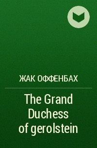 Жак Оффенбах - The Grand Duchess of gerolstein