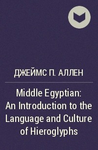 Джеймс П. Аллен - Middle Egyptian: An Introduction to the Language and Culture of Hieroglyphs