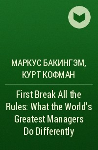 Маркус Бакингем, Курт Кофман - First Break All the Rules: What the World's Greatest Managers Do Differently