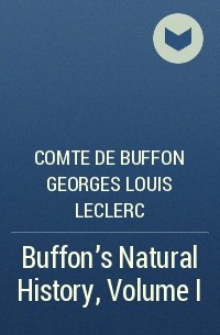 Жорж-Луи Леклерк де Бюффон - Buffon's Natural History, Volume I 