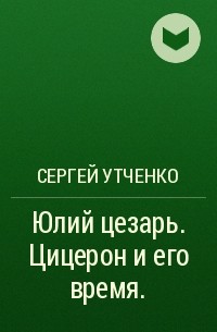 Сергей Утченко - Юлий цезарь. Цицерон и его время.