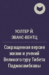 Уолтер Й. Эванс-Вентц - Сокращенная версия жизни и учений Великого гуру Тибета Падмасамбхавы