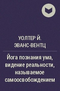 Уолтер Й. Эванс-Вентц - Йога познания ума, видение реальности, называемое самоосвобождением