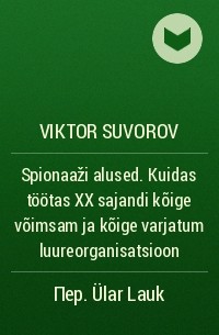 Виктор Суворов - Spionaaži alused. Kuidas töötas XX sajandi kõige võimsam ja kõige varjatum luureorganisatsioon