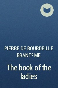 Пьер де Бурдель Брантом - The book of the ladies