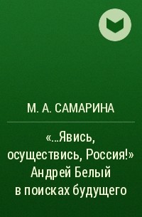 М. А. Самарина - «…Явись, осуществись, Россия!» Андрей Белый в поисках будущего