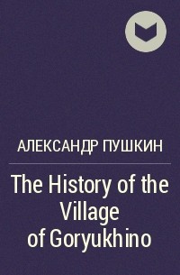 Александр Пушкин - The History of the Village of Goryukhino