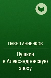 Павел Анненков - Пушкин в Александровскую эпоху