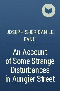 Joseph Sheridan Le Fanu - An Account of Some Strange Disturbances in Aungier Street